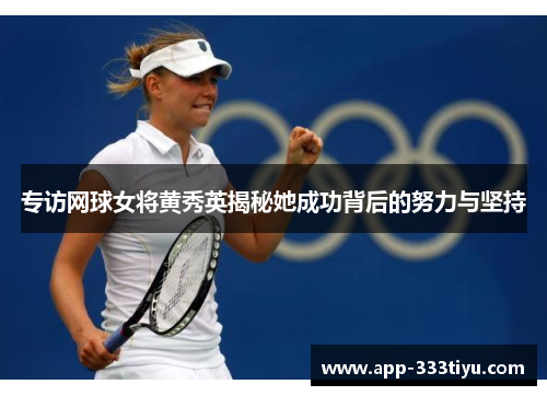 专访网球女将黄秀英揭秘她成功背后的努力与坚持