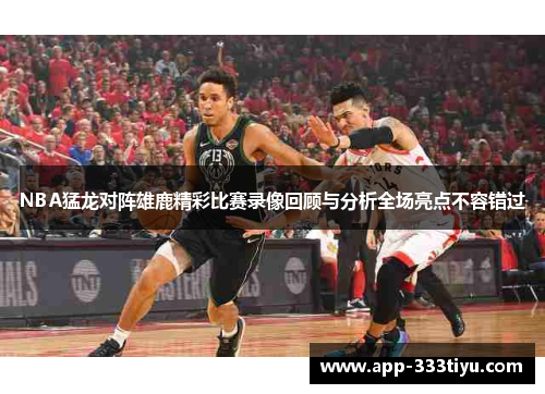 NBA猛龙对阵雄鹿精彩比赛录像回顾与分析全场亮点不容错过