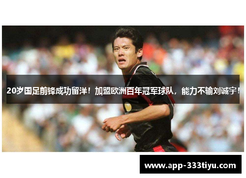 20岁国足前锋成功留洋！加盟欧洲百年冠军球队，能力不输刘诚宇！