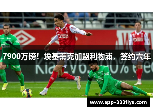 7900万镑！埃基蒂克加盟利物浦，签约六年