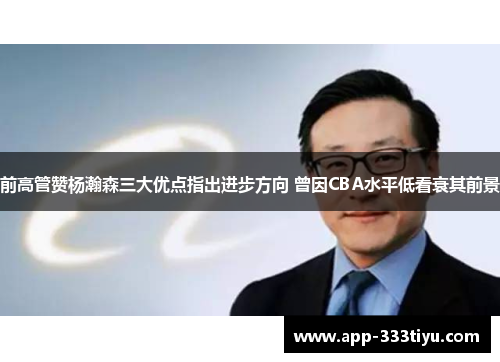 前高管赞杨瀚森三大优点指出进步方向 曾因CBA水平低看衰其前景