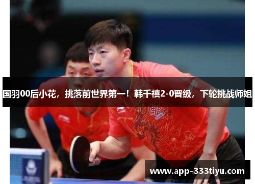 国羽00后小花，挑落前世界第一！韩千禧2-0晋级，下轮挑战师姐