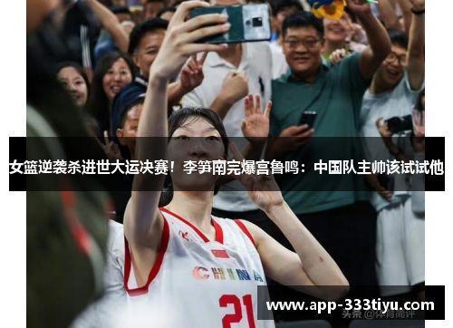 女篮逆袭杀进世大运决赛！李笋南完爆宫鲁鸣：中国队主帅该试试他