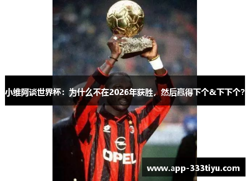 小维阿谈世界杯：为什么不在2026年获胜，然后赢得下个&下下个？